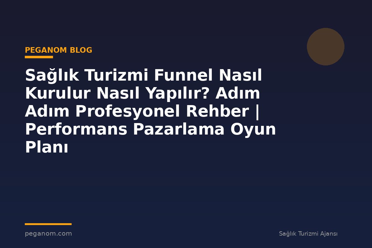 Sağlık Turizmi Funnel Nasıl Kurulur Nasıl Yapılır? Adım Adım Profesyonel Rehber | Performans Pazarlama Oyun Planı