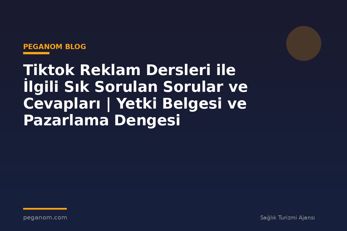 Tiktok Reklam Dersleri ile İlgili Sık Sorulan Sorular ve Cevapları | Yetki Belgesi ve Pazarlama Dengesi
