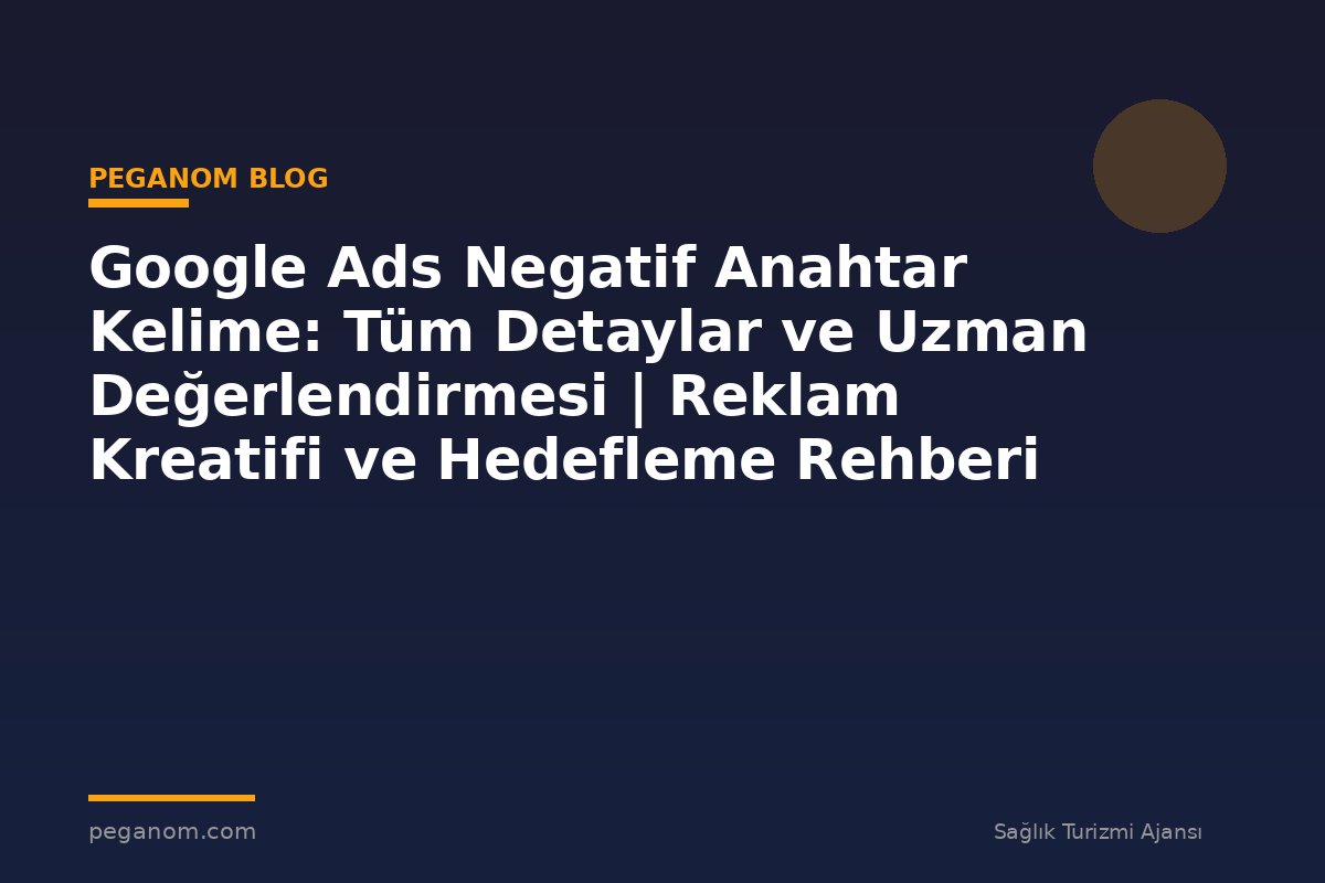 Google Ads Negatif Anahtar Kelime: Tüm Detaylar ve Uzman Değerlendirmesi | Reklam Kreatifi ve Hedefleme Rehberi