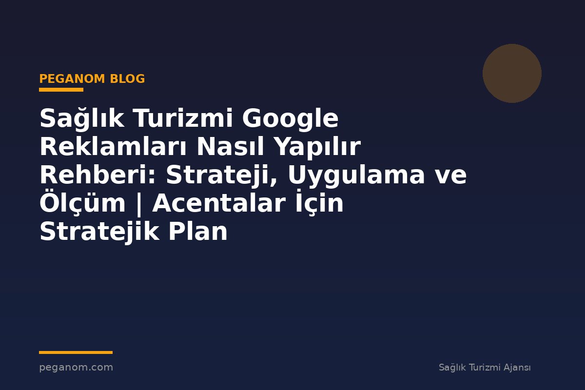 Sağlık Turizmi Google Reklamları Nasıl Yapılır Rehberi: Strateji, Uygulama ve Ölçüm | Acentalar İçin Stratejik Plan