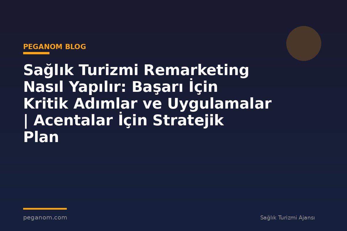 Sağlık Turizmi Remarketing Nasıl Yapılır: Başarı İçin Kritik Adımlar ve Uygulamalar | Acentalar İçin Stratejik Plan