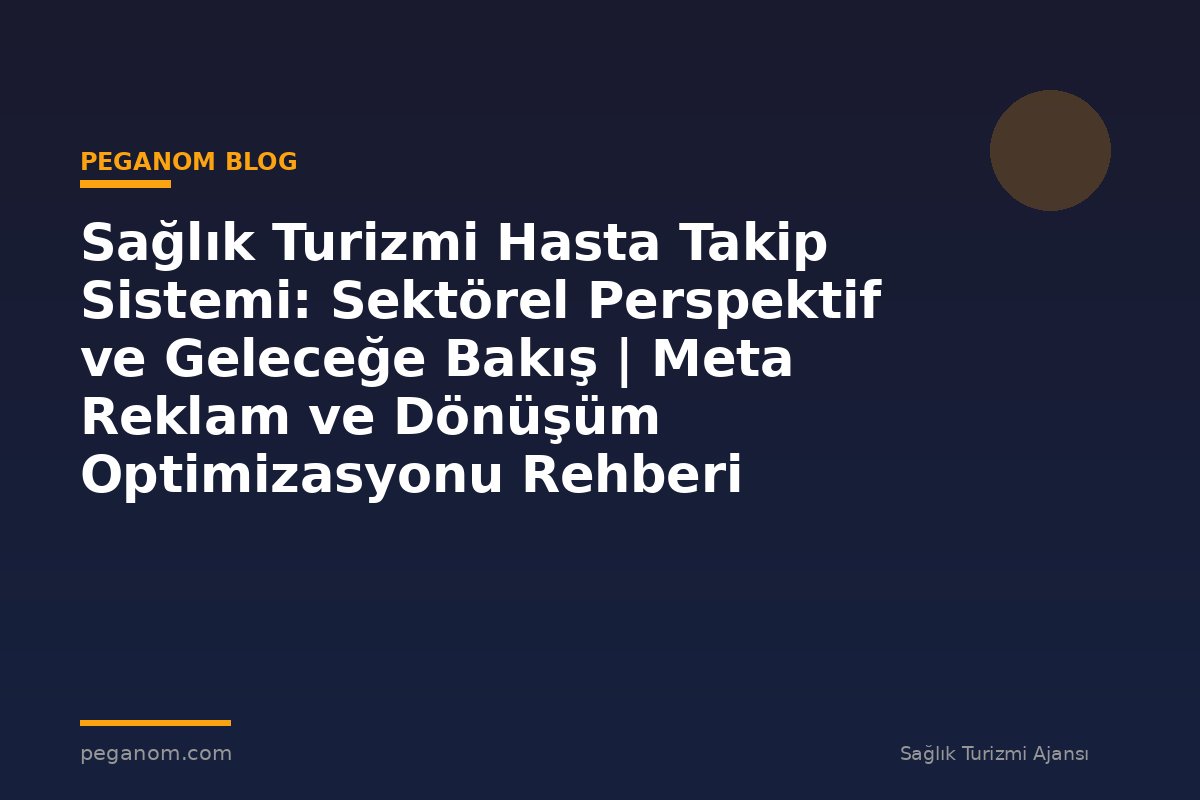 Sağlık Turizmi Hasta Takip Sistemi: Sektörel Perspektif ve Geleceğe Bakış | Meta Reklam ve Dönüşüm Optimizasyonu Rehberi