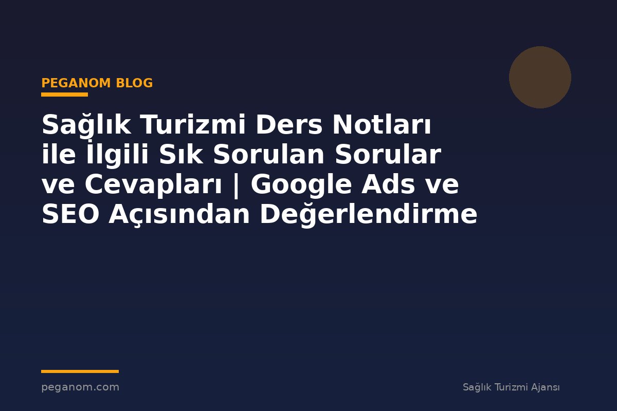 Sağlık Turizmi Ders Notları ile İlgili Sık Sorulan Sorular ve Cevapları | Google Ads ve SEO Açısından Değerlendirme