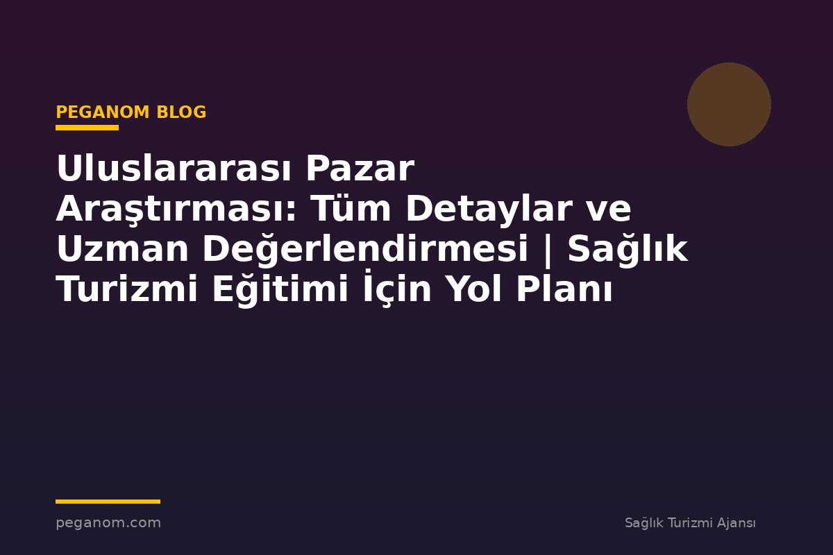 Uluslararası Pazar Araştırması: Tüm Detaylar ve Uzman Değerlendirmesi | Sağlık Turizmi Eğitimi İçin Yol Planı