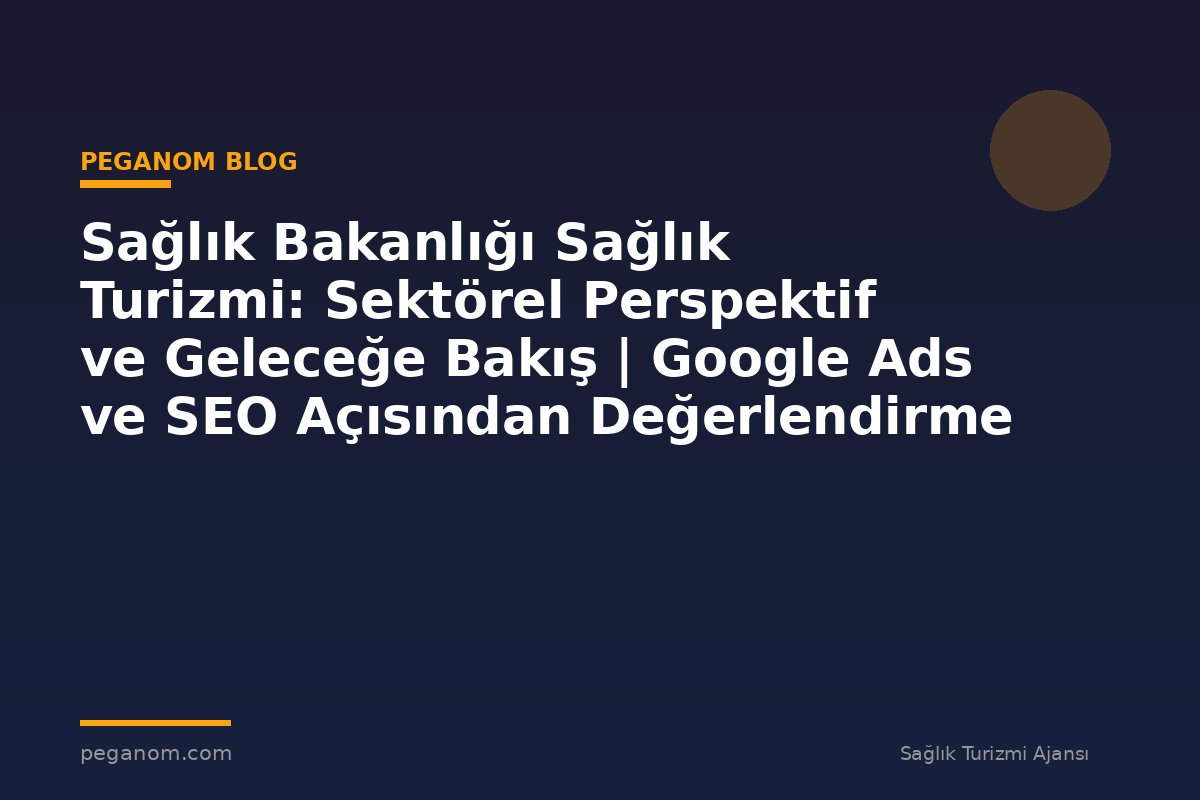 Sağlık Bakanlığı Sağlık Turizmi: Sektörel Perspektif ve Geleceğe Bakış | Google Ads ve SEO Açısından Değerlendirme