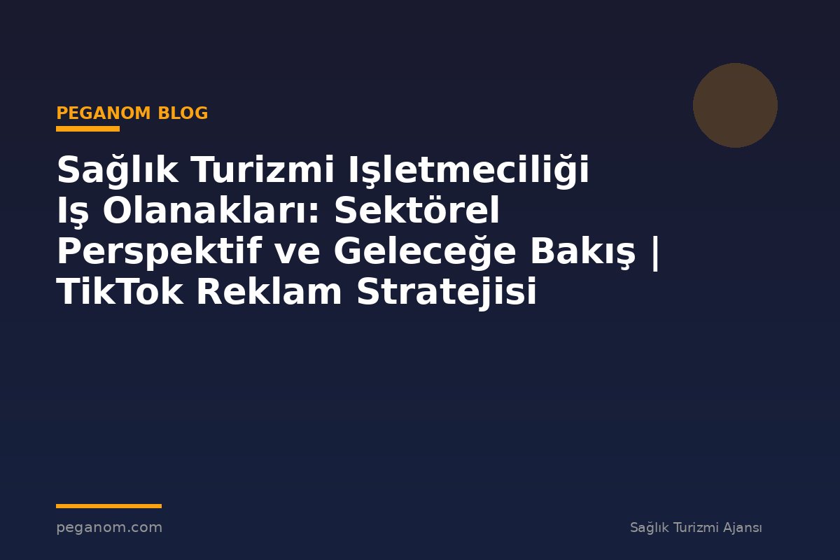 Sağlık Turizmi Işletmeciliği Iş Olanakları: Sektörel Perspektif ve Geleceğe Bakış | TikTok Reklam Stratejisi