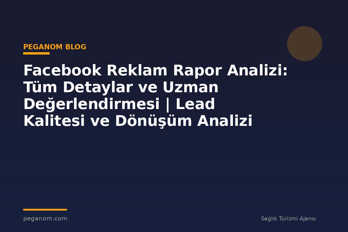 Facebook Reklam Rapor Analizi: Tüm Detaylar ve Uzman Değerlendirmesi | Lead Kalitesi ve Dönüşüm Analizi