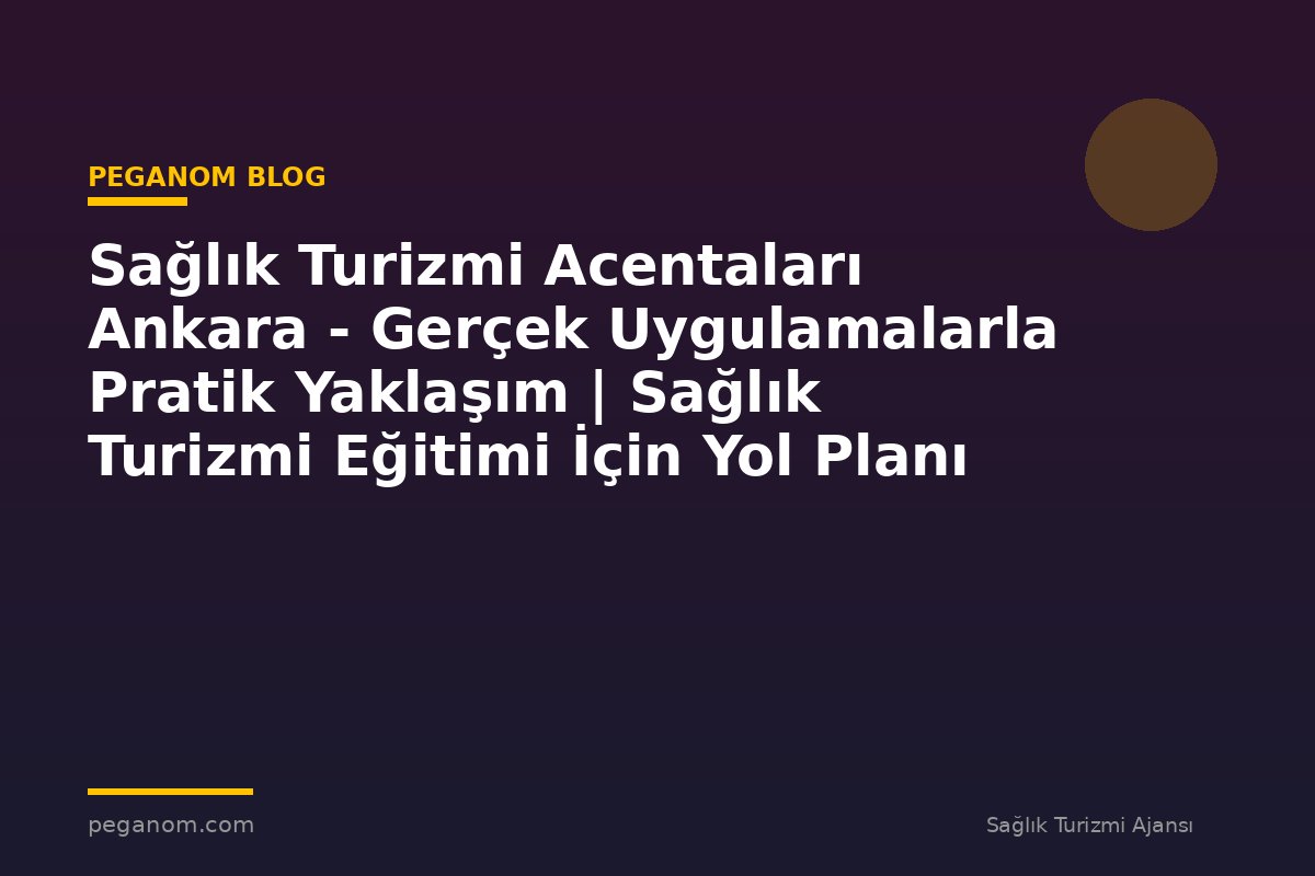 Sağlık Turizmi Acentaları Ankara - Gerçek Uygulamalarla Pratik Yaklaşım | Sağlık Turizmi Eğitimi İçin Yol Planı