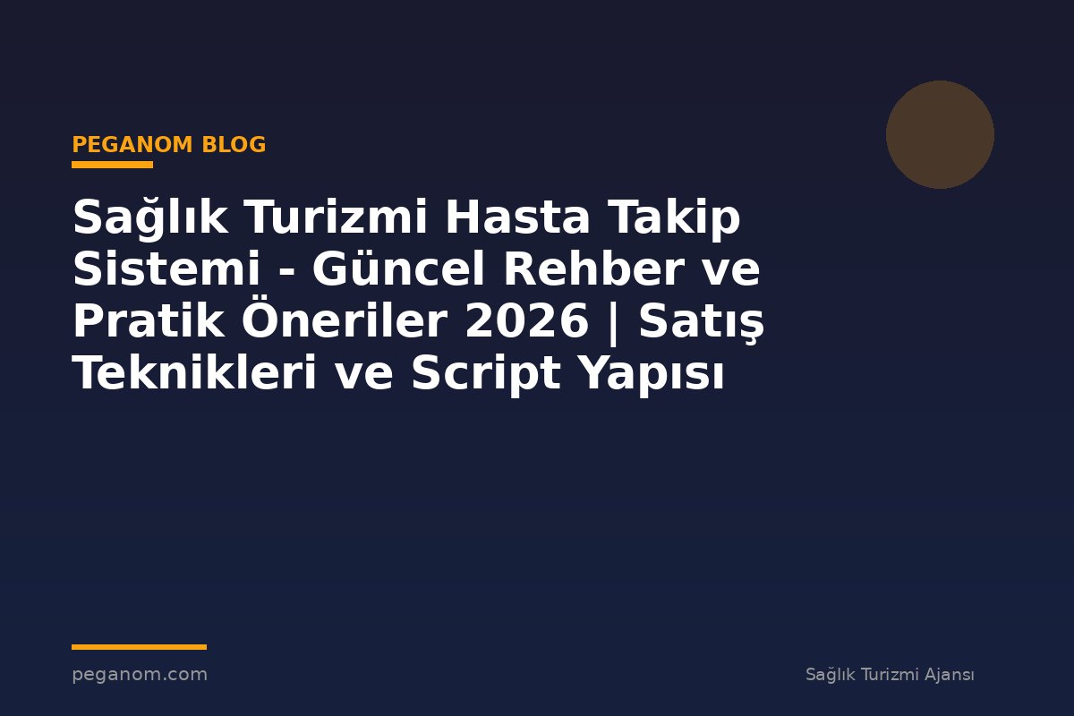 Sağlık Turizmi Hasta Takip Sistemi - Güncel Rehber ve Pratik Öneriler 2026 | Satış Teknikleri ve Script Yapısı