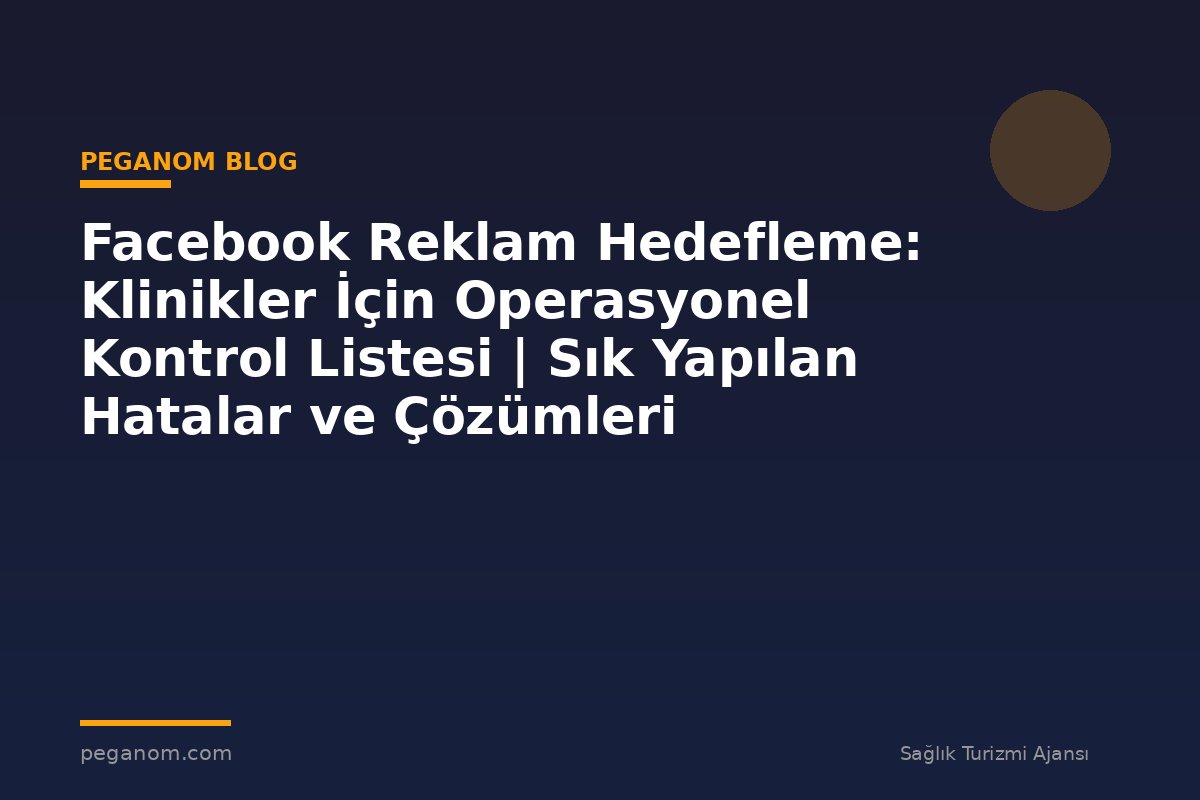 Facebook Reklam Hedefleme: Klinikler İçin Operasyonel Kontrol Listesi | Sık Yapılan Hatalar ve Çözümleri
