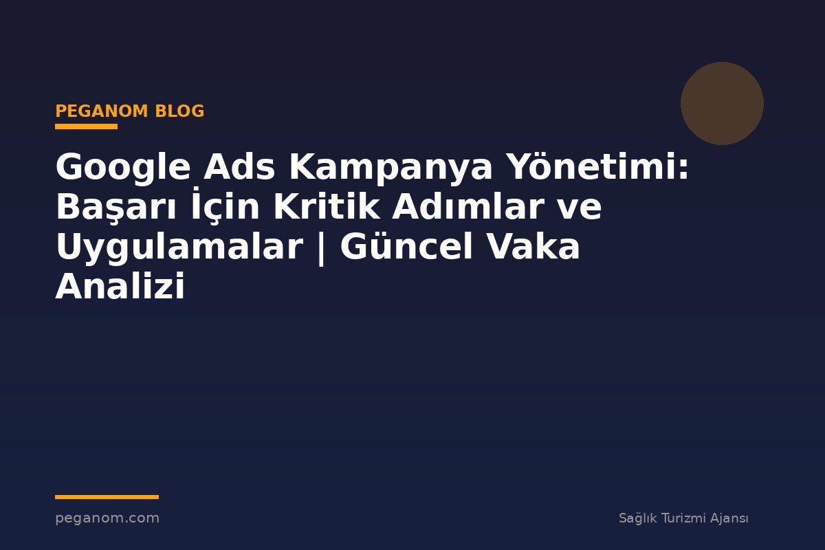 Google Ads Kampanya Yönetimi: Başarı İçin Kritik Adımlar ve Uygulamalar | Güncel Vaka Analizi