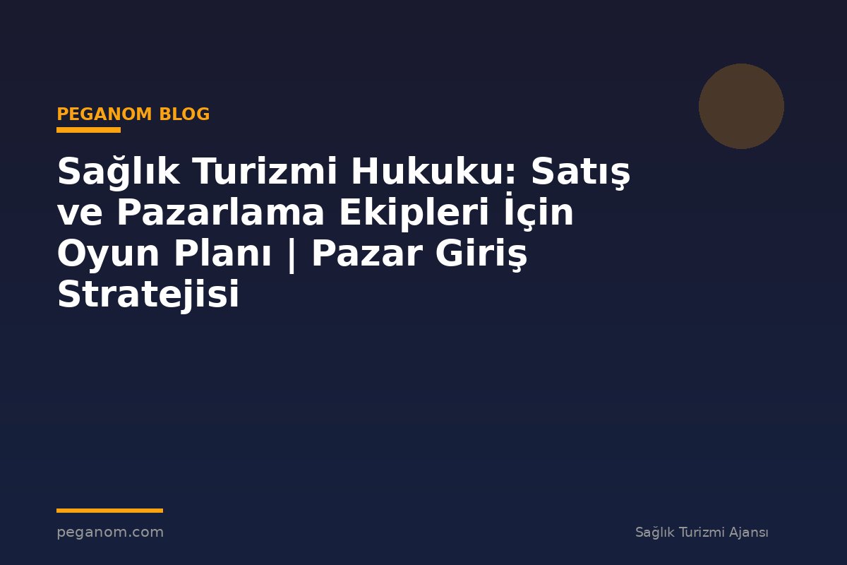 Sağlık Turizmi Hukuku: Satış ve Pazarlama Ekipleri İçin Oyun Planı | Pazar Giriş Stratejisi
