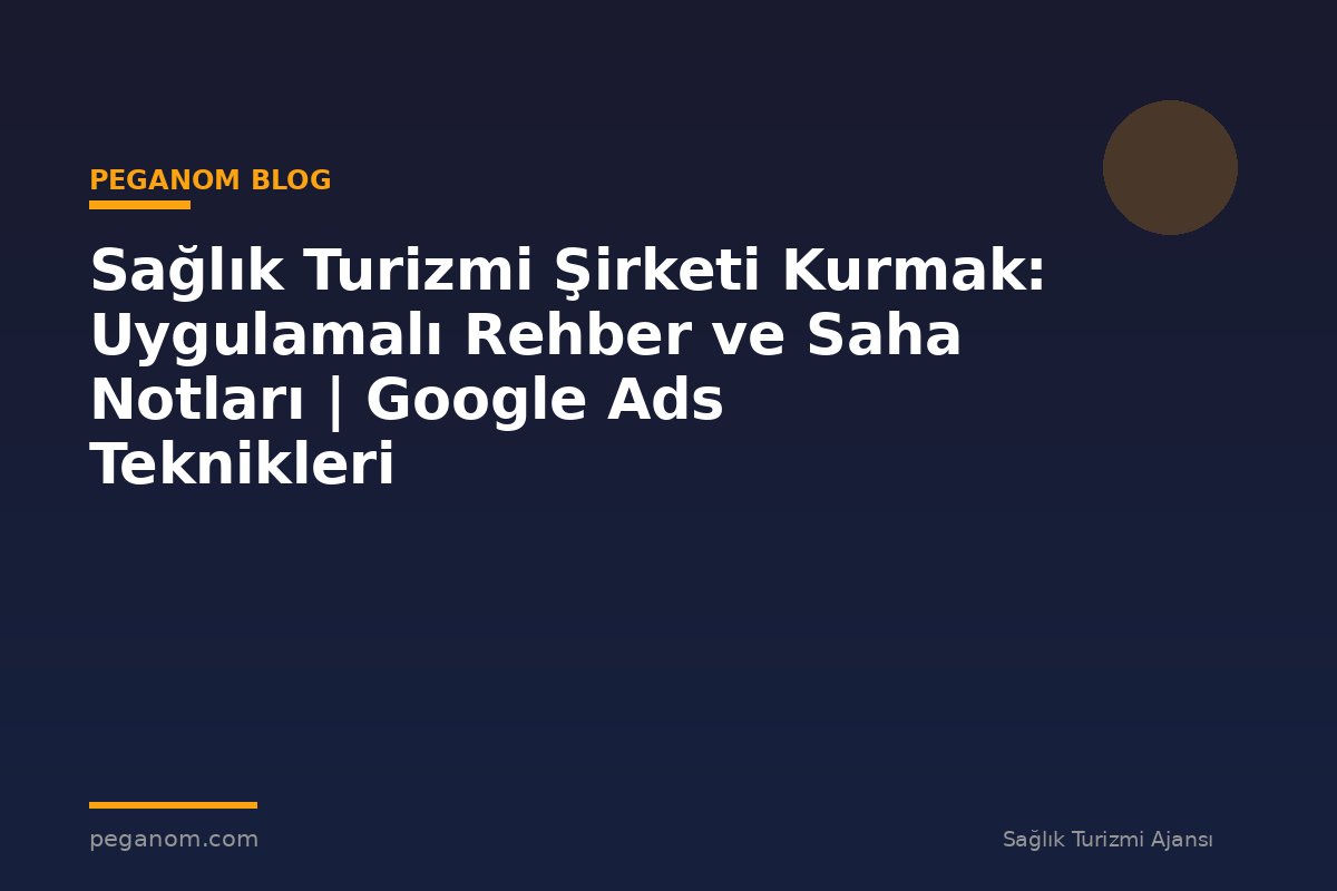 Sağlık Turizmi Şirketi Kurmak: Uygulamalı Rehber ve Saha Notları | Google Ads Teknikleri