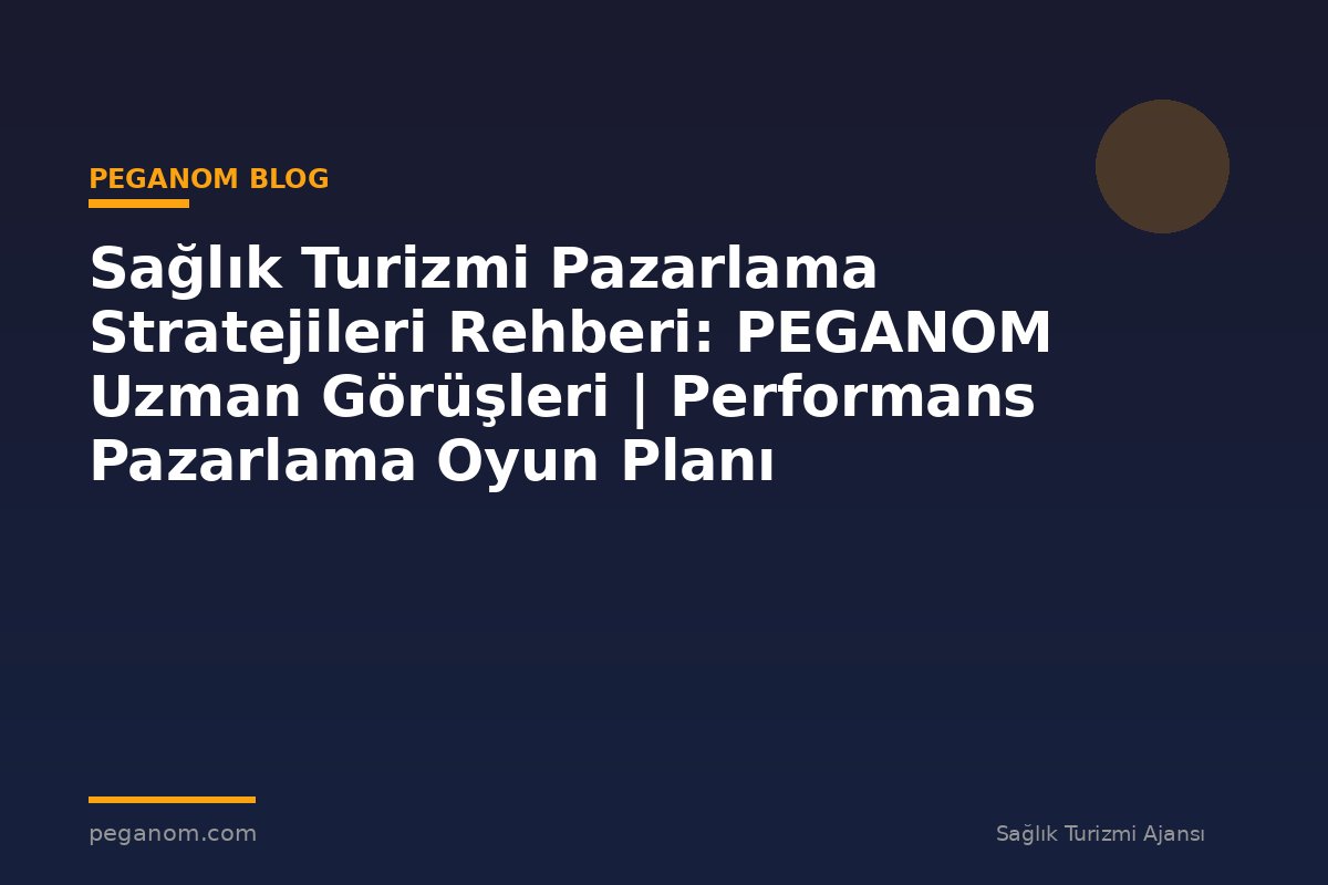 Sağlık Turizmi Pazarlama Stratejileri Rehberi: PEGANOM Uzman Görüşleri | Performans Pazarlama Oyun Planı
