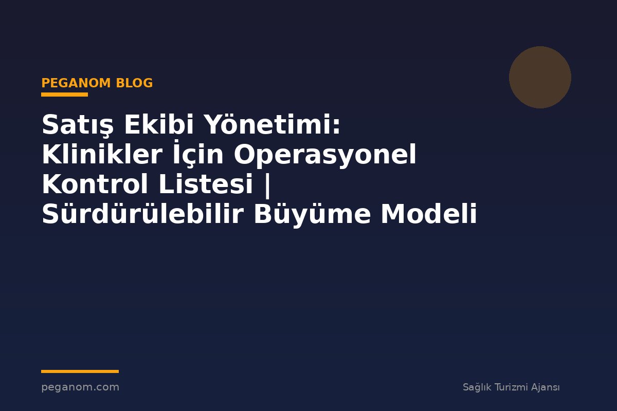 Satış Ekibi Yönetimi: Klinikler İçin Operasyonel Kontrol Listesi | Sürdürülebilir Büyüme Modeli