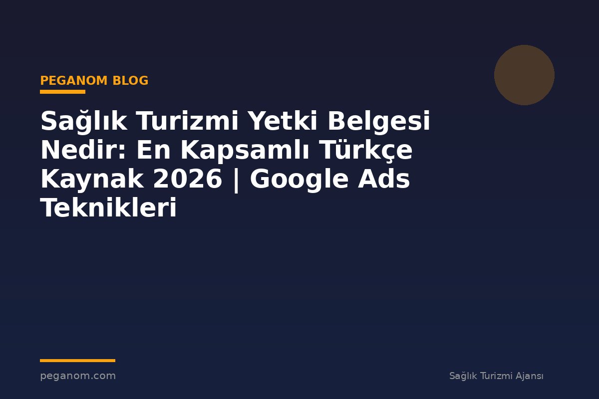 Sağlık Turizmi Yetki Belgesi Nedir: En Kapsamlı Türkçe Kaynak 2026 | Google Ads Teknikleri