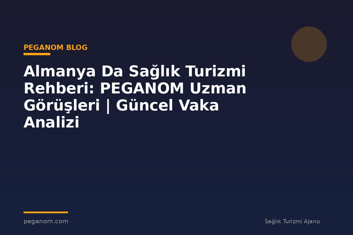 Almanya Da Sağlık Turizmi Rehberi: PEGANOM Uzman Görüşleri | Güncel Vaka Analizi