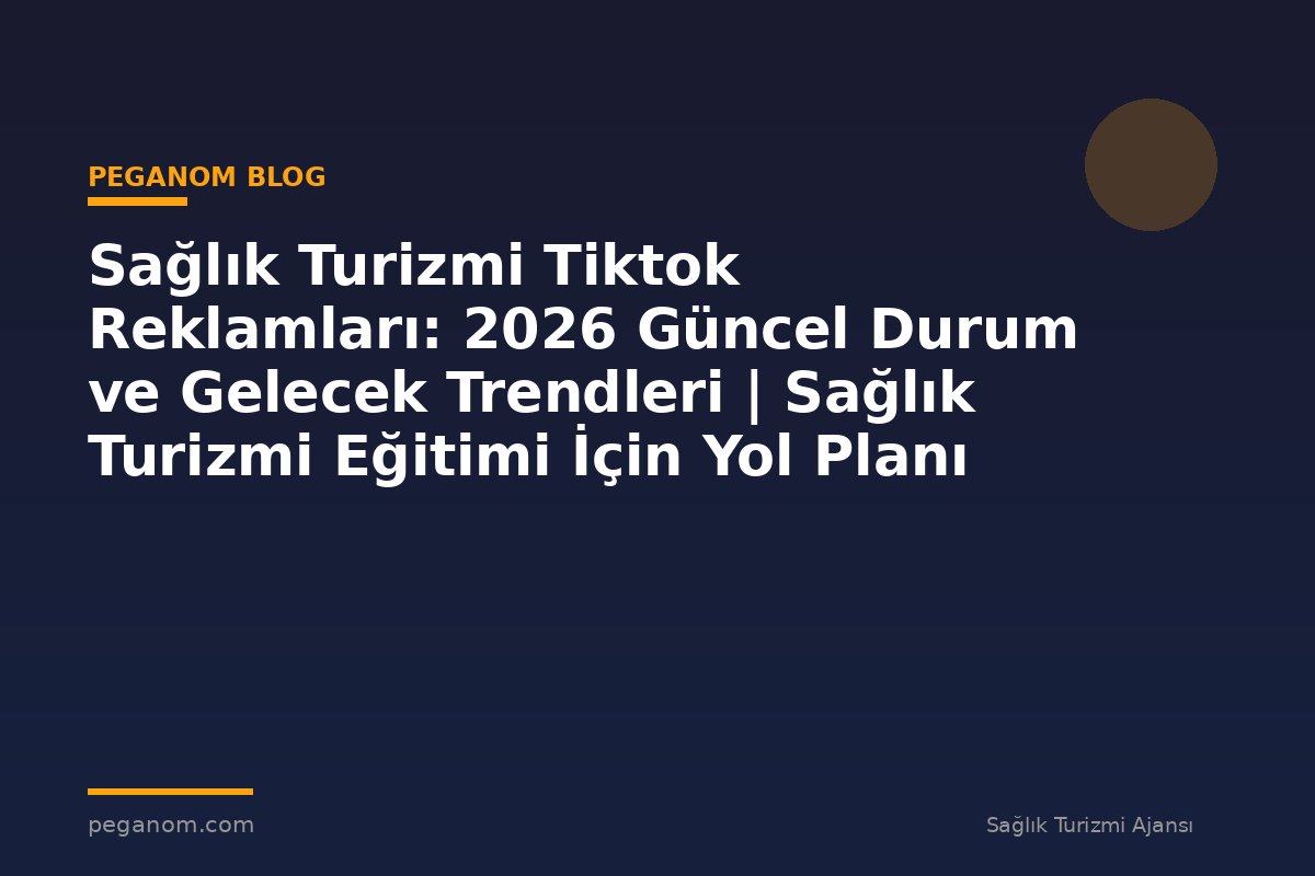 Sağlık Turizmi Tiktok Reklamları: 2026 Güncel Durum ve Gelecek Trendleri | Sağlık Turizmi Eğitimi İçin Yol Planı