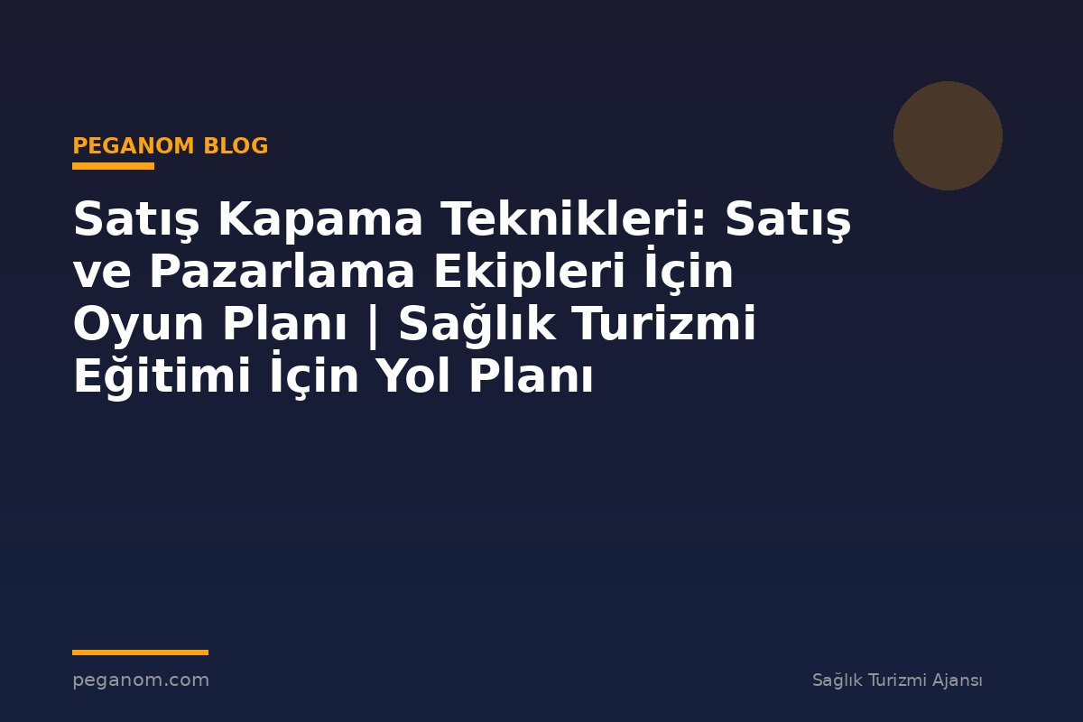 Satış Kapama Teknikleri: Satış ve Pazarlama Ekipleri İçin Oyun Planı | Sağlık Turizmi Eğitimi İçin Yol Planı