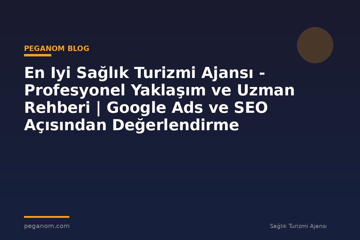 En Iyi Sağlık Turizmi Ajansı - Profesyonel Yaklaşım ve Uzman Rehberi | Google Ads ve SEO Açısından Değerlendirme