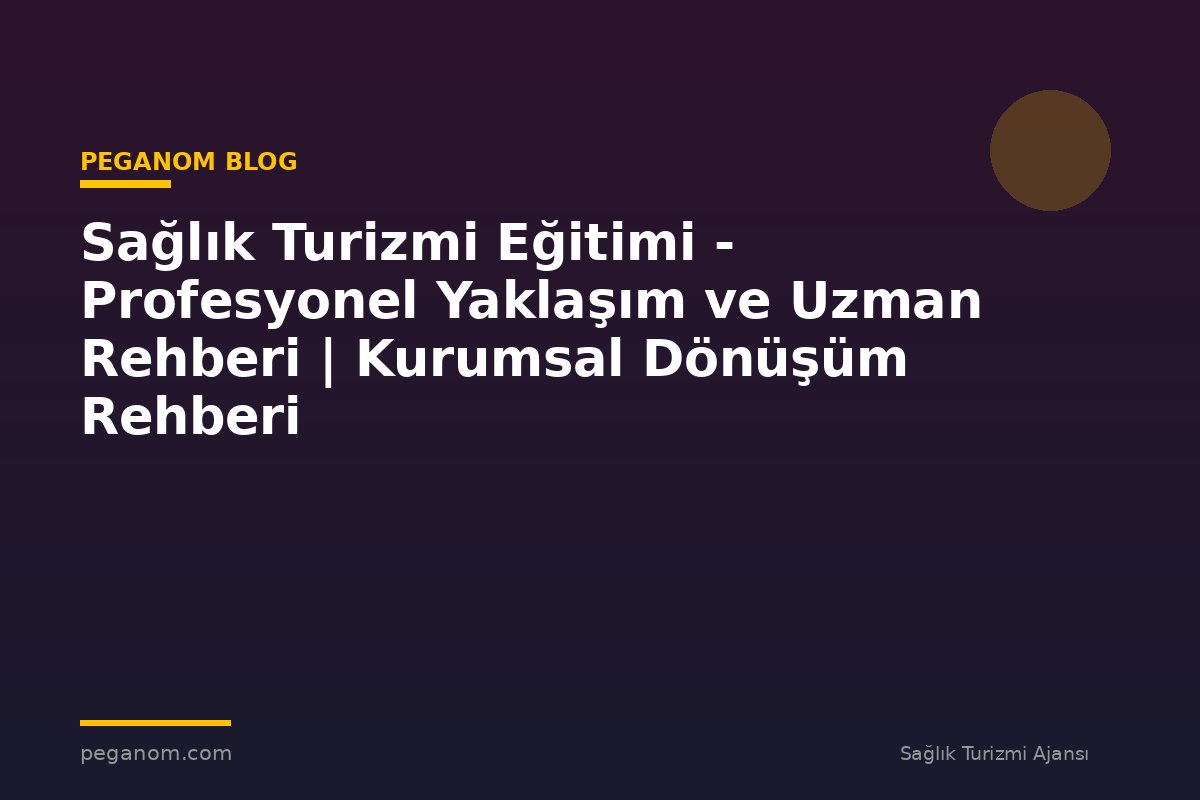 Sağlık Turizmi Eğitimi - Profesyonel Yaklaşım ve Uzman Rehberi | Kurumsal Dönüşüm Rehberi