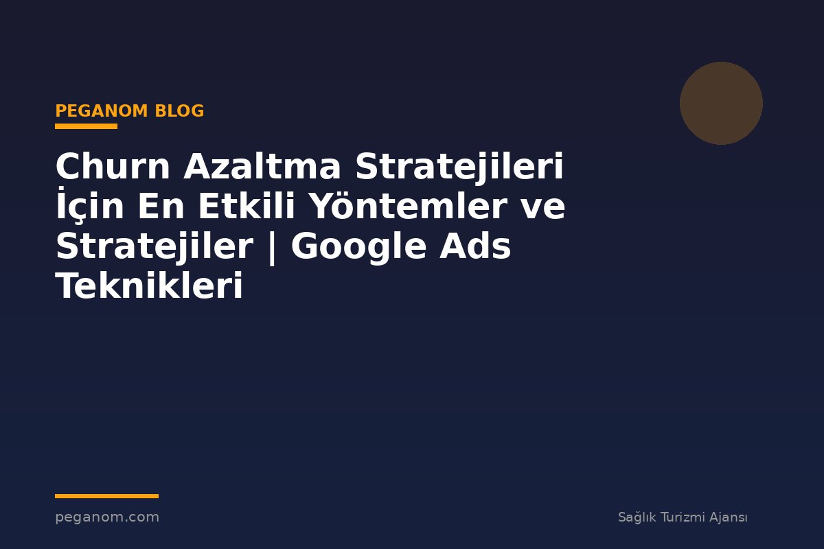 Churn Azaltma Stratejileri İçin En Etkili Yöntemler ve Stratejiler | Google Ads Teknikleri