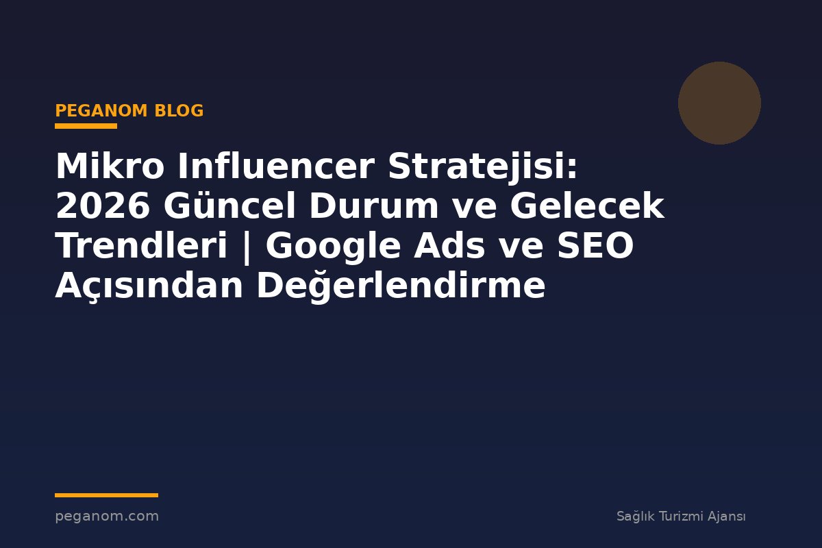 Mikro Influencer Stratejisi: 2026 Güncel Durum ve Gelecek Trendleri | Google Ads ve SEO Açısından Değerlendirme
