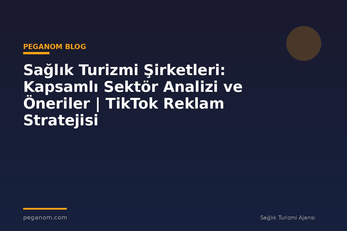 Sağlık Turizmi Şirketleri: Kapsamlı Sektör Analizi ve Öneriler | TikTok Reklam Stratejisi