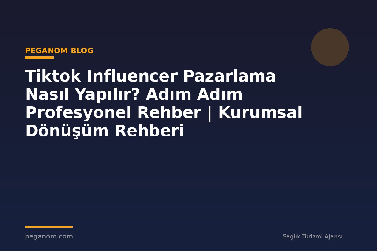 Tiktok Influencer Pazarlama Nasıl Yapılır? Adım Adım Profesyonel Rehber | Kurumsal Dönüşüm Rehberi