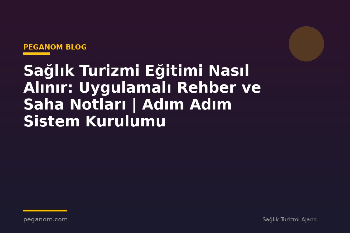 Sağlık Turizmi Eğitimi Nasıl Alınır: Uygulamalı Rehber ve Saha Notları | Adım Adım Sistem Kurulumu