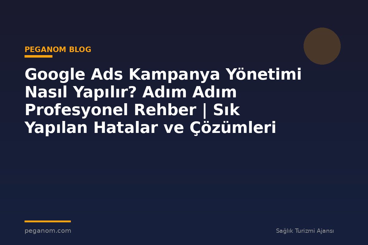 Google Ads Kampanya Yönetimi Nasıl Yapılır? Adım Adım Profesyonel Rehber | Sık Yapılan Hatalar ve Çözümleri