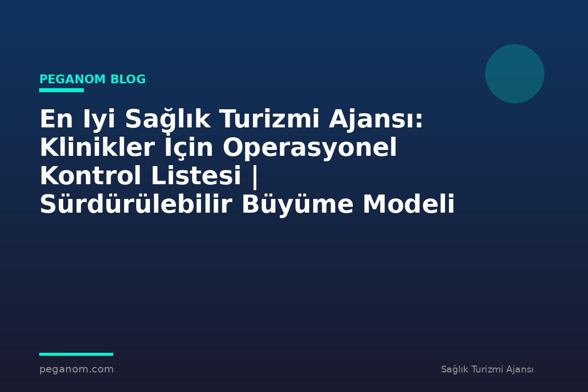 En Iyi Sağlık Turizmi Ajansı: Klinikler İçin Operasyonel Kontrol Listesi | Sürdürülebilir Büyüme Modeli