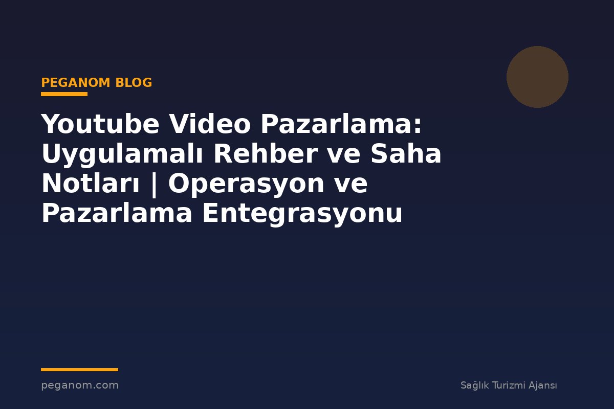 Youtube Video Pazarlama: Uygulamalı Rehber ve Saha Notları | Operasyon ve Pazarlama Entegrasyonu