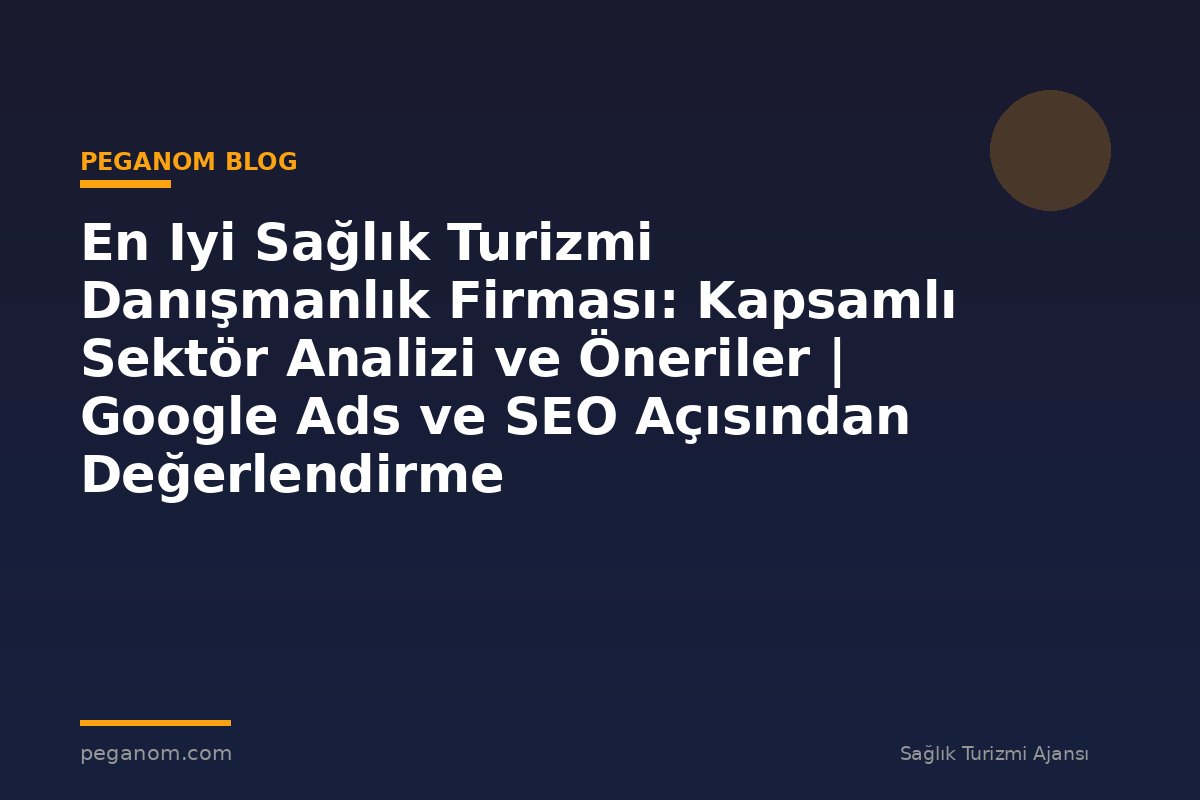 En Iyi Sağlık Turizmi Danışmanlık Firması: Kapsamlı Sektör Analizi ve Öneriler | Google Ads ve SEO Açısından Değerlendirme