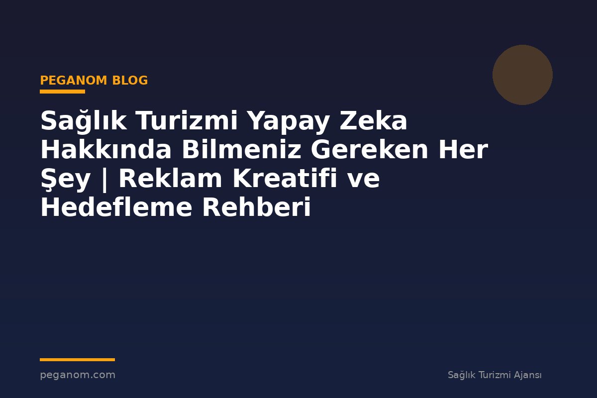 Sağlık Turizmi Yapay Zeka Hakkında Bilmeniz Gereken Her Şey | Reklam Kreatifi ve Hedefleme Rehberi