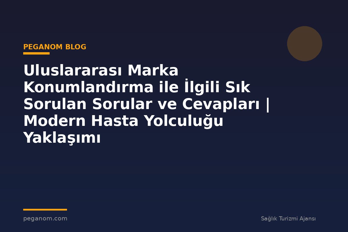 Uluslararası Marka Konumlandırma ile İlgili Sık Sorulan Sorular ve Cevapları | Modern Hasta Yolculuğu Yaklaşımı