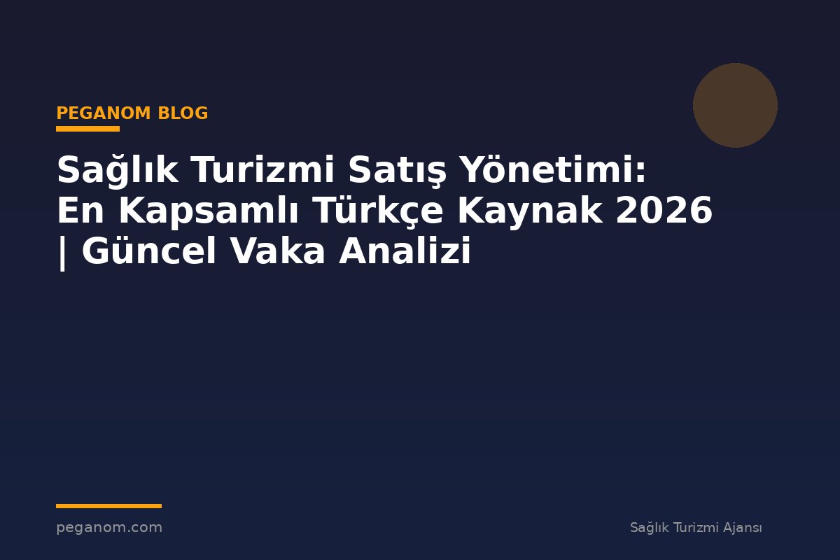 Sağlık Turizmi Satış Yönetimi: En Kapsamlı Türkçe Kaynak 2026 | Güncel Vaka Analizi