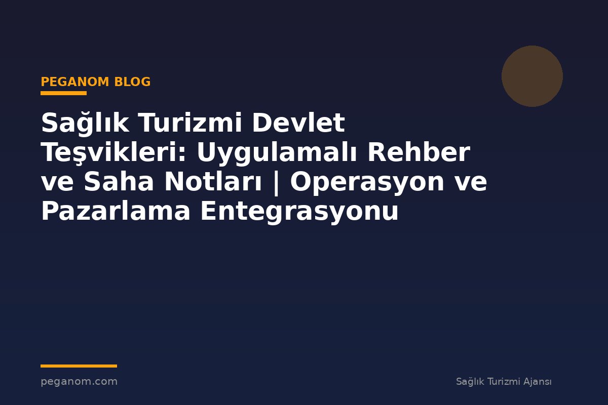 Sağlık Turizmi Devlet Teşvikleri: Uygulamalı Rehber ve Saha Notları | Operasyon ve Pazarlama Entegrasyonu