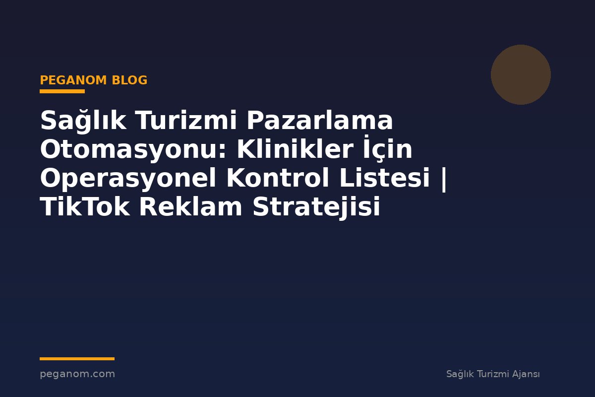 Sağlık Turizmi Pazarlama Otomasyonu: Klinikler İçin Operasyonel Kontrol Listesi | TikTok Reklam Stratejisi