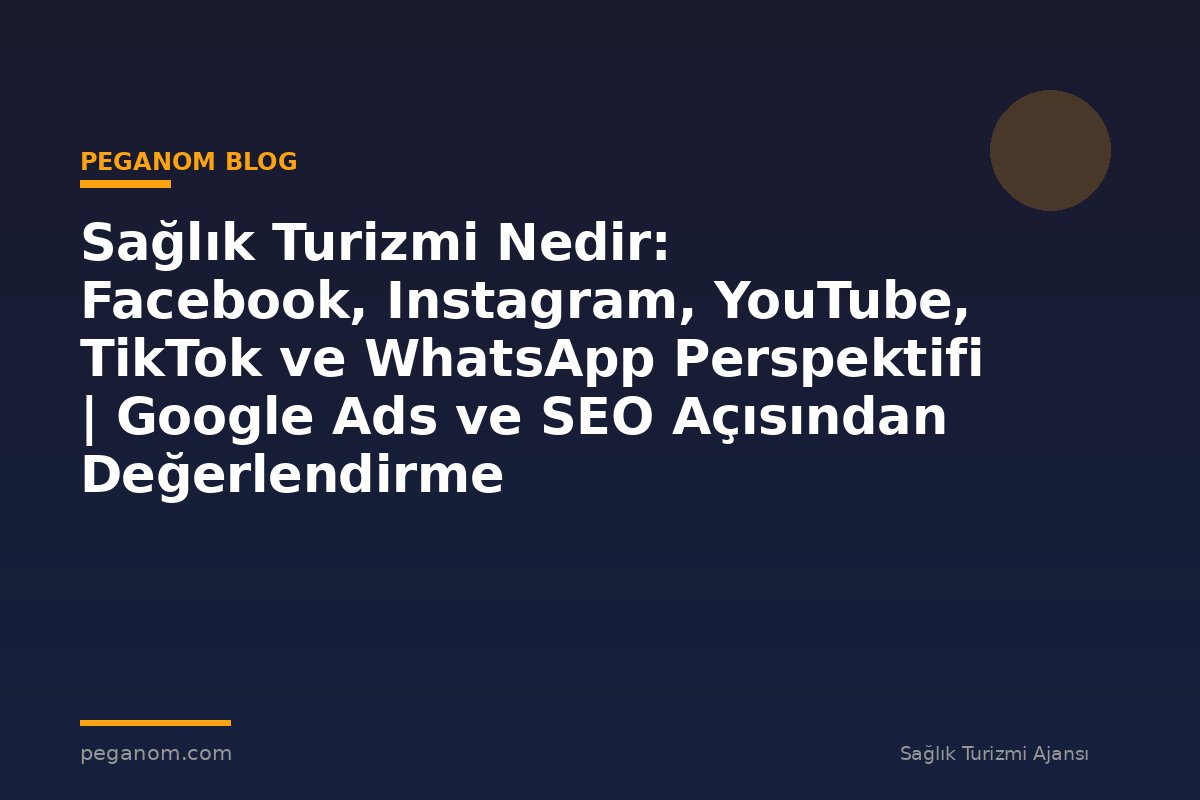 Sağlık Turizmi Nedir: Facebook, Instagram, YouTube, TikTok ve WhatsApp Perspektifi | Google Ads ve SEO Açısından Değerlendirme