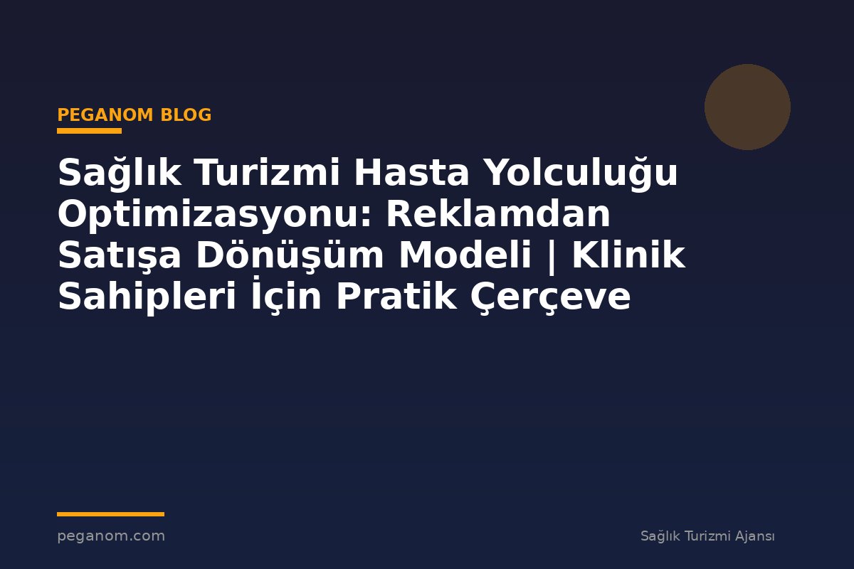 Sağlık Turizmi Hasta Yolculuğu Optimizasyonu: Reklamdan Satışa Dönüşüm Modeli | Klinik Sahipleri İçin Pratik Çerçeve