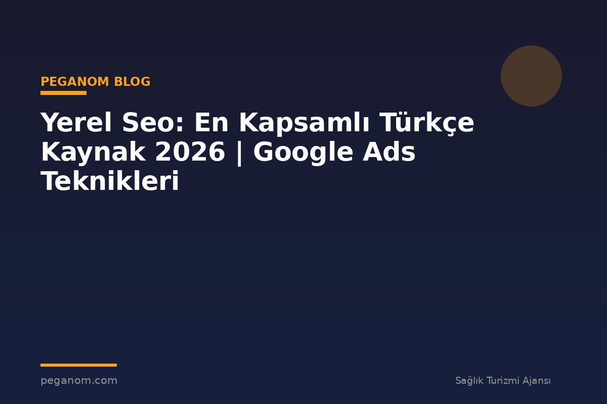 Yerel Seo: En Kapsamlı Türkçe Kaynak 2026 | Google Ads Teknikleri