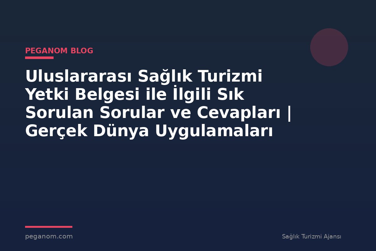 Uluslararası Sağlık Turizmi Yetki Belgesi ile İlgili Sık Sorulan Sorular ve Cevapları | Gerçek Dünya Uygulamaları