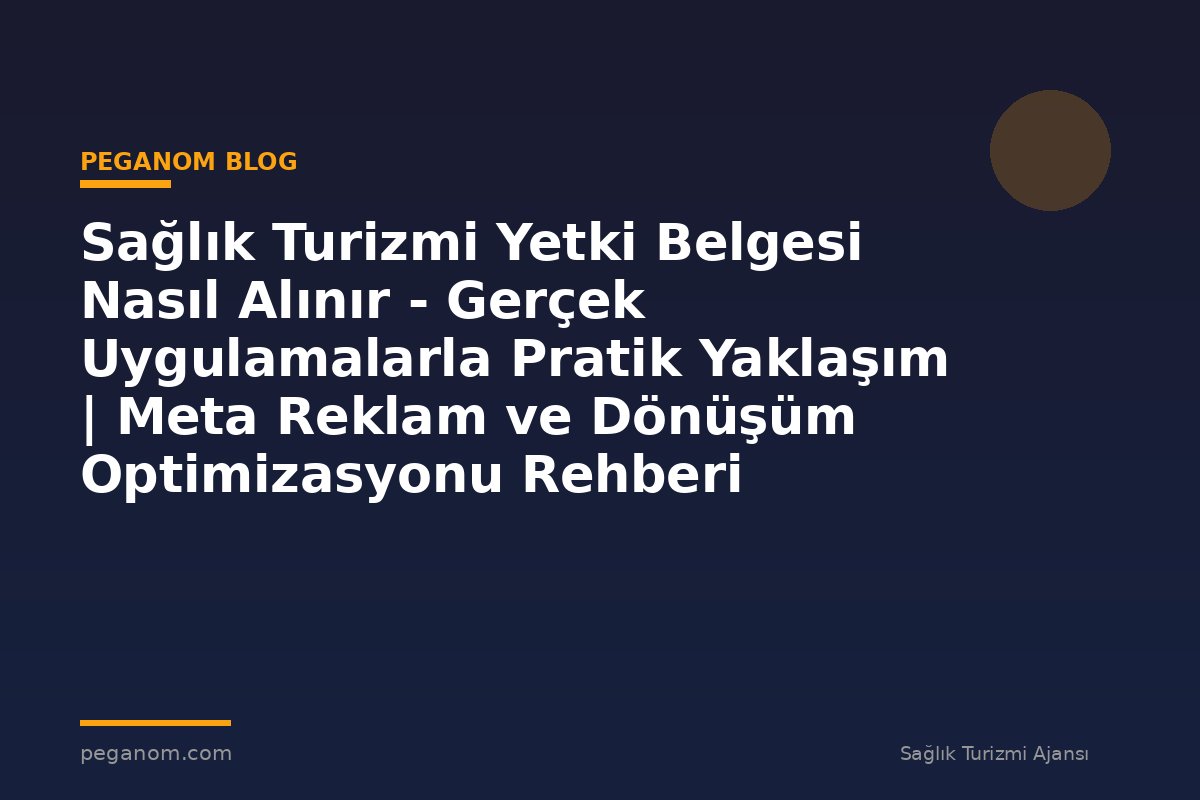 Sağlık Turizmi Yetki Belgesi Nasıl Alınır - Gerçek Uygulamalarla Pratik Yaklaşım | Meta Reklam ve Dönüşüm Optimizasyonu Rehberi