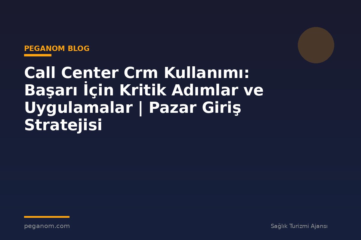 Call Center Crm Kullanımı: Başarı İçin Kritik Adımlar ve Uygulamalar | Pazar Giriş Stratejisi