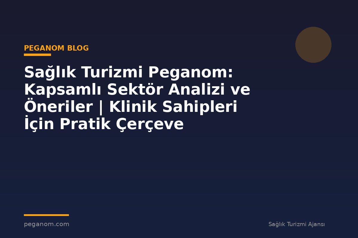 Sağlık Turizmi Peganom: Kapsamlı Sektör Analizi ve Öneriler | Klinik Sahipleri İçin Pratik Çerçeve