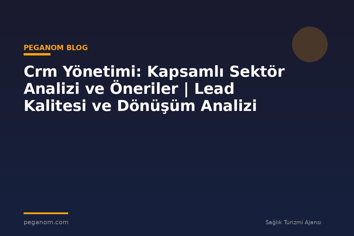Crm Yönetimi: Kapsamlı Sektör Analizi ve Öneriler | Lead Kalitesi ve Dönüşüm Analizi