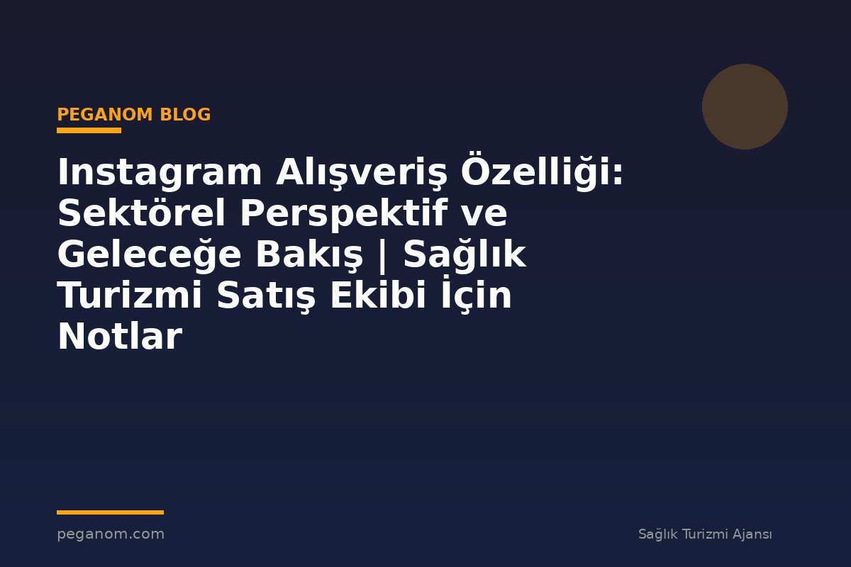 Instagram Alışveriş Özelliği: Sektörel Perspektif ve Geleceğe Bakış | Sağlık Turizmi Satış Ekibi İçin Notlar