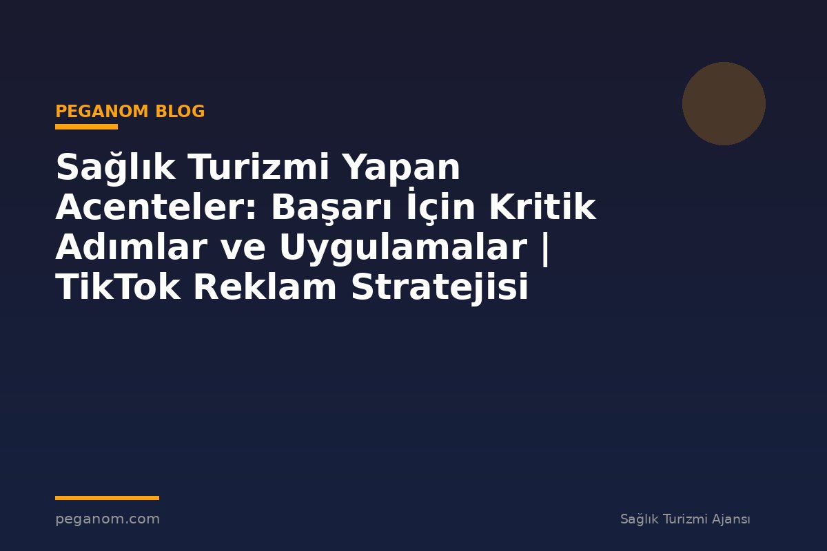 Sağlık Turizmi Yapan Acenteler: Başarı İçin Kritik Adımlar ve Uygulamalar | TikTok Reklam Stratejisi