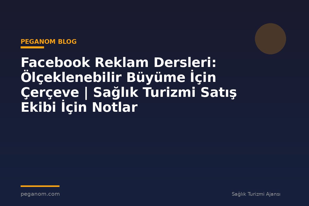 Facebook Reklam Dersleri: Ölçeklenebilir Büyüme İçin Çerçeve | Sağlık Turizmi Satış Ekibi İçin Notlar